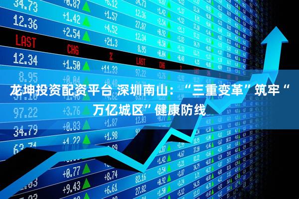 龙坤投资配资平台 深圳南山：“三重变革”筑牢“万亿城区”健康防线